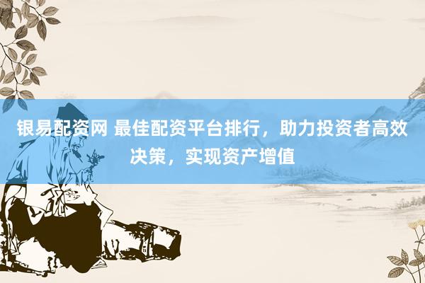 银易配资网 最佳配资平台排行，助力投资者高效决策，实现资产增值