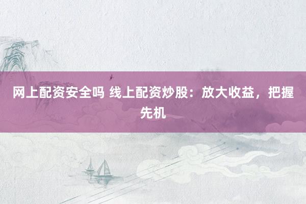 网上配资安全吗 线上配资炒股：放大收益，把握先机
