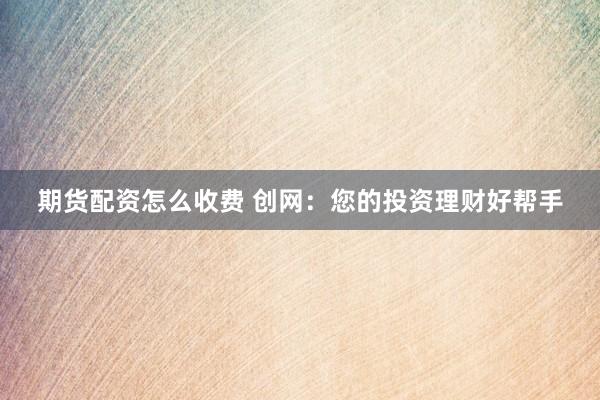 期货配资怎么收费 创网：您的投资理财好帮手