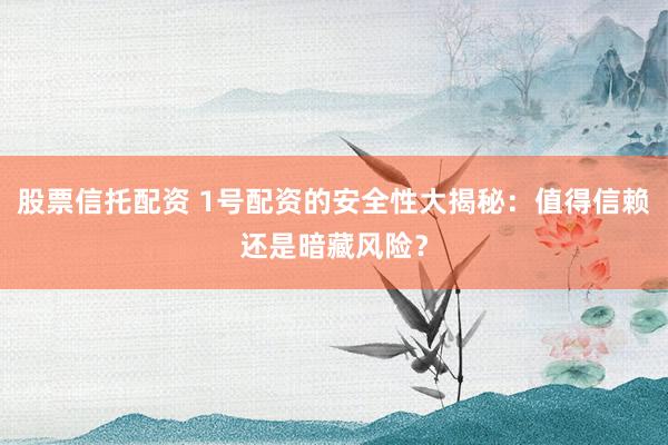 股票信托配资 1号配资的安全性大揭秘：值得信赖还是暗藏风险？