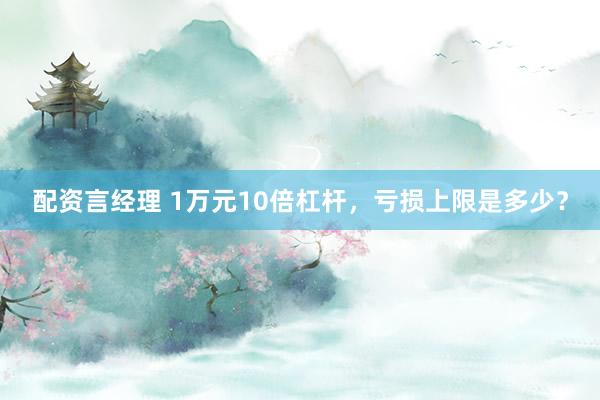 配资言经理 1万元10倍杠杆，亏损上限是多少？