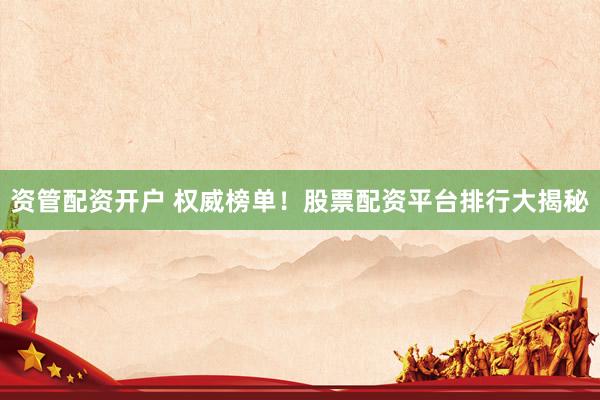 资管配资开户 权威榜单！股票配资平台排行大揭秘