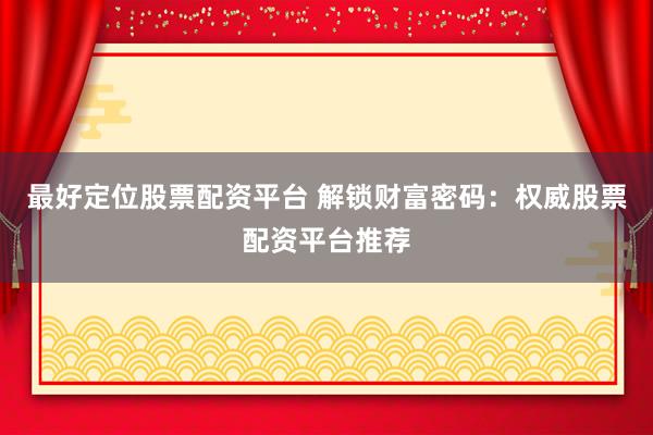 最好定位股票配资平台 解锁财富密码：权威股票配资平台推荐