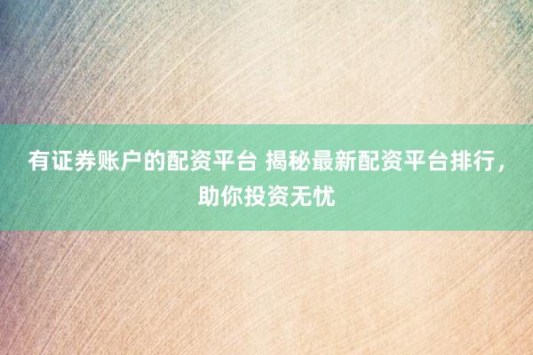 有证券账户的配资平台 揭秘最新配资平台排行，助你投资无忧