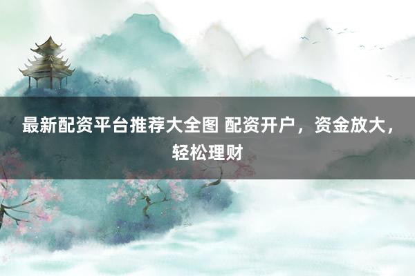 最新配资平台推荐大全图 配资开户，资金放大，轻松理财