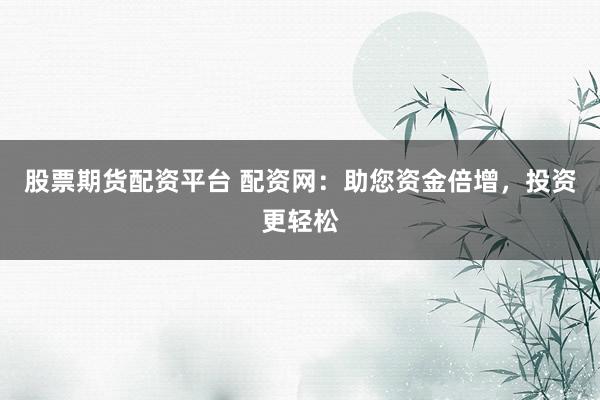 股票期货配资平台 配资网：助您资金倍增，投资更轻松