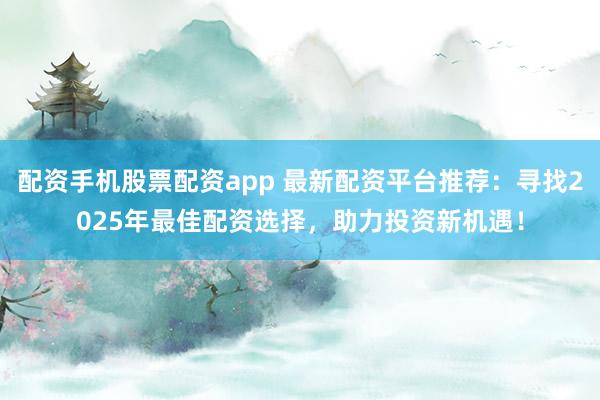 配资手机股票配资app 最新配资平台推荐：寻找2025年最佳配资选择，助力投资新机遇！