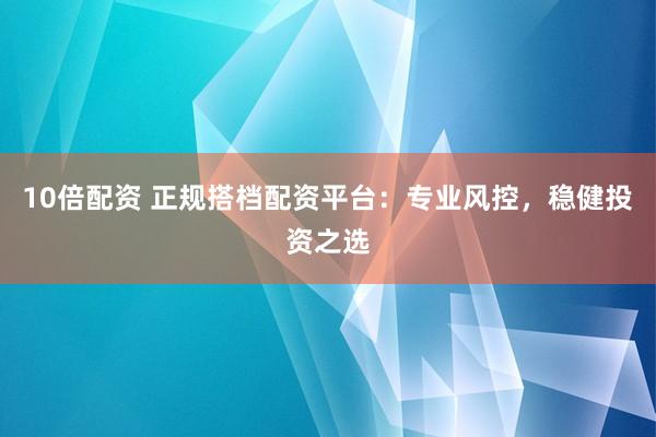 10倍配资 正规搭档配资平台：专业风控，稳健投资之选