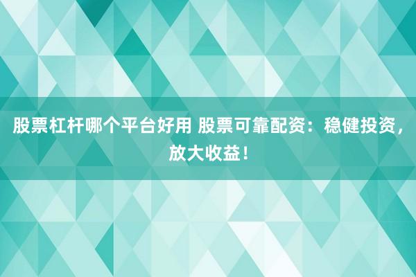股票杠杆哪个平台好用 股票可靠配资：稳健投资，放大收益！
