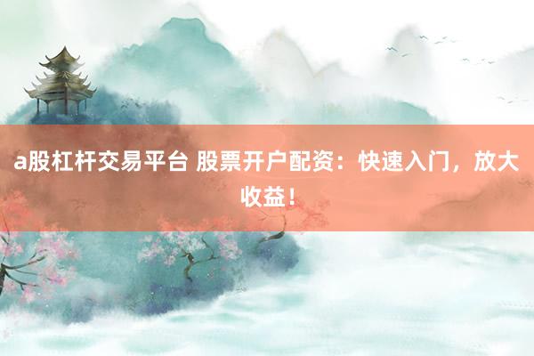 a股杠杆交易平台 股票开户配资：快速入门，放大收益！