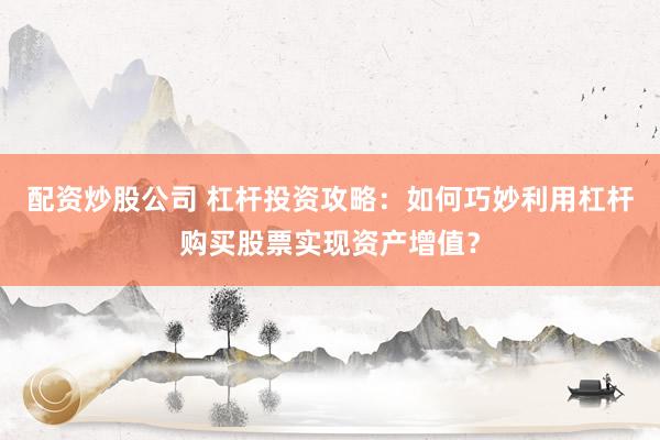 配资炒股公司 杠杆投资攻略：如何巧妙利用杠杆购买股票实现资产增值？