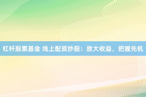 杠杆股票基金 线上配资炒股：放大收益，把握先机