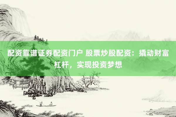 配资靠谱证券配资门户 股票炒股配资：撬动财富杠杆，实现投资梦想