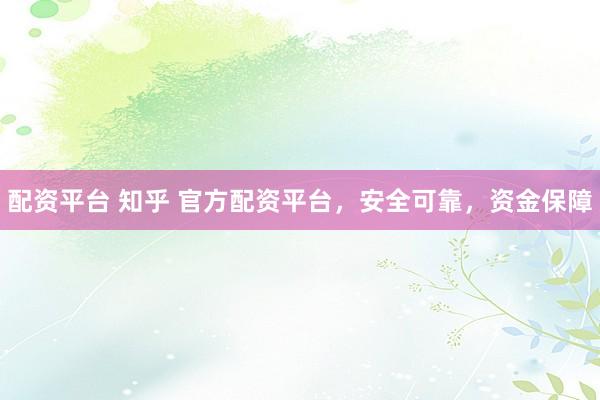 配资平台 知乎 官方配资平台，安全可靠，资金保障