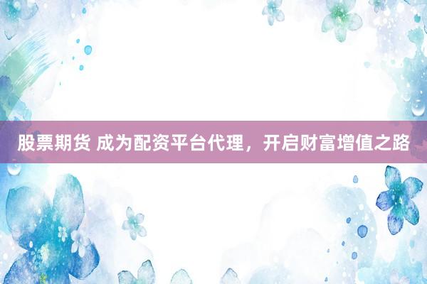 股票期货 成为配资平台代理，开启财富增值之路