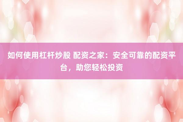 如何使用杠杆炒股 配资之家：安全可靠的配资平台，助您轻松投资