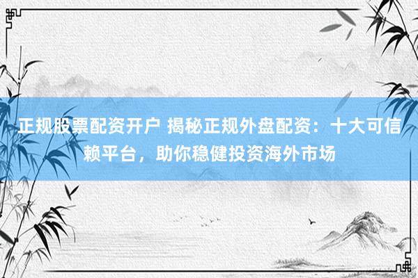 正规股票配资开户 揭秘正规外盘配资：十大可信赖平台，助你稳健投资海外市场