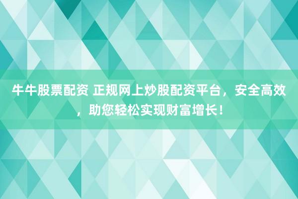 牛牛股票配资 正规网上炒股配资平台，安全高效，助您轻松实现财富增长！