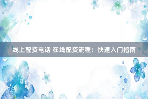 线上配资电话 在线配资流程：快速入门指南