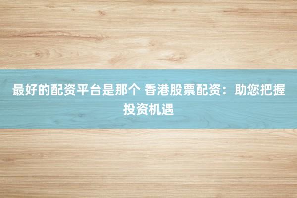 最好的配资平台是那个 香港股票配资：助您把握投资机遇