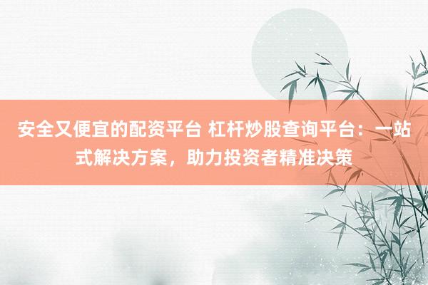 安全又便宜的配资平台 杠杆炒股查询平台：一站式解决方案，助力投资者精准决策