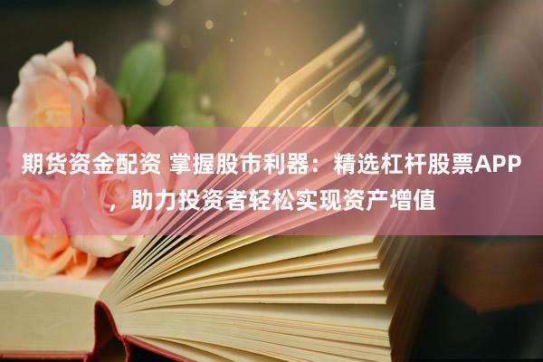 期货资金配资 掌握股市利器：精选杠杆股票APP，助力投资者轻松实现资产增值