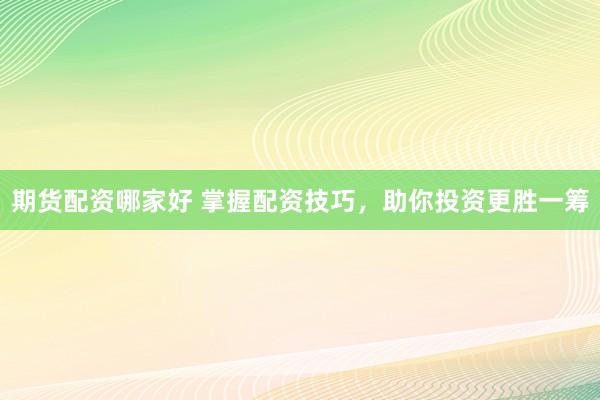 期货配资哪家好 掌握配资技巧，助你投资更胜一筹