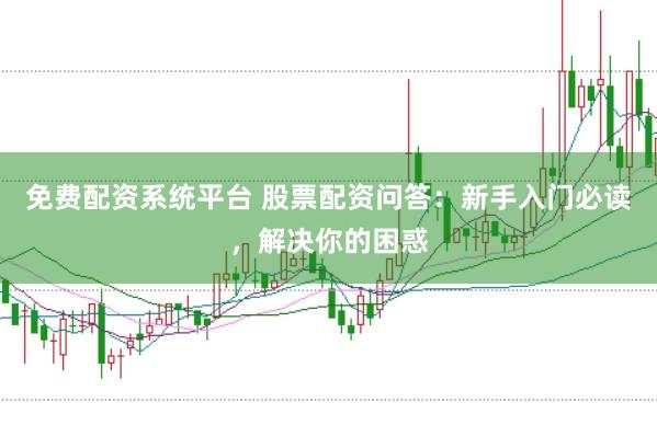 免费配资系统平台 股票配资问答：新手入门必读，解决你的困惑