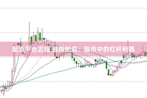 配资平台正规 股指配资：股市中的杠杆利器