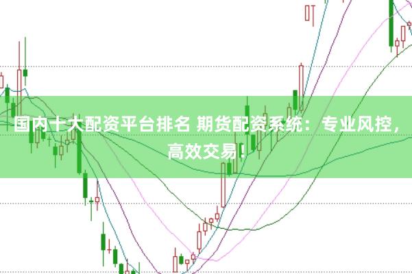 国内十大配资平台排名 期货配资系统：专业风控，高效交易！