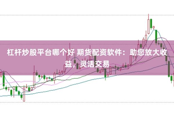 杠杆炒股平台哪个好 期货配资软件：助您放大收益，灵活交易
