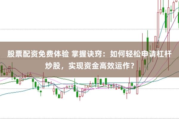 股票配资免费体验 掌握诀窍：如何轻松申请杠杆炒股，实现资金高效运作？