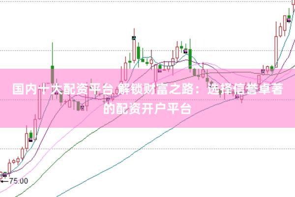 国内十大配资平台 解锁财富之路：选择信誉卓著的配资开户平台
