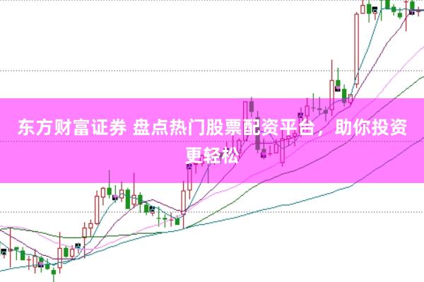 东方财富证券 盘点热门股票配资平台，助你投资更轻松