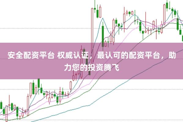 安全配资平台 权威认证，最认可的配资平台，助力您的投资腾飞