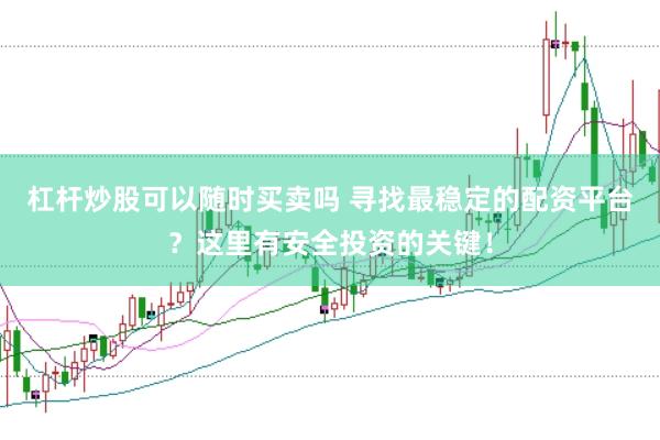 杠杆炒股可以随时买卖吗 寻找最稳定的配资平台？这里有安全投资的关键！
