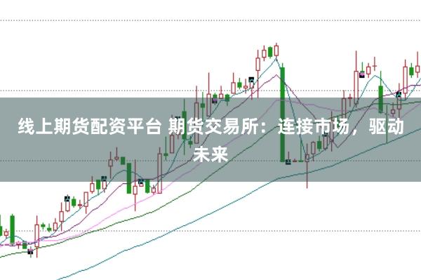 线上期货配资平台 期货交易所：连接市场，驱动未来