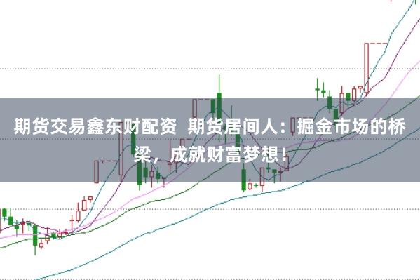 期货交易鑫东财配资  期货居间人：掘金市场的桥梁，成就财富梦想！