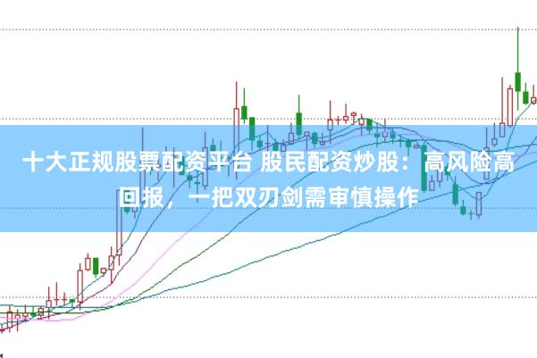 十大正规股票配资平台 股民配资炒股：高风险高回报，一把双刃剑需审慎操作