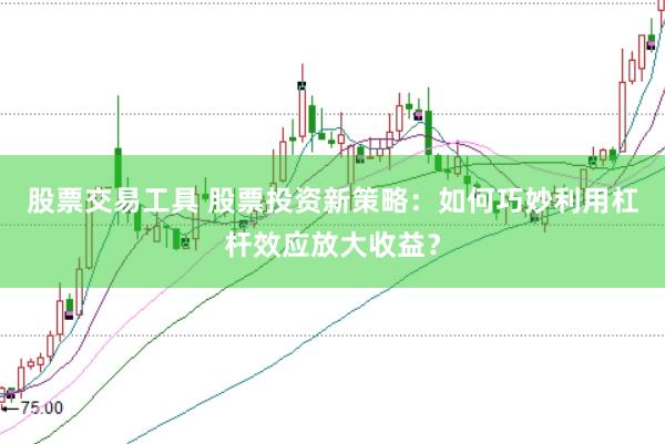 股票交易工具 股票投资新策略：如何巧妙利用杠杆效应放大收益？