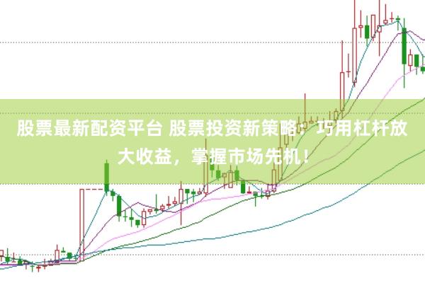 股票最新配资平台 股票投资新策略：巧用杠杆放大收益，掌握市场先机！