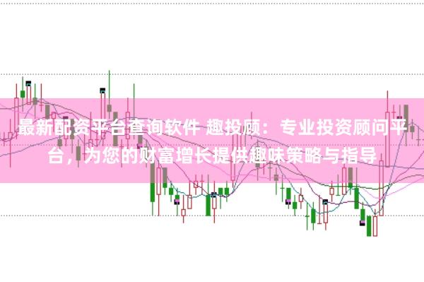 最新配资平台查询软件 趣投顾：专业投资顾问平台，为您的财富增长提供趣味策略与指导