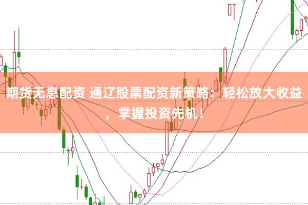 期货无息配资 通辽股票配资新策略：轻松放大收益，掌握投资先机！
