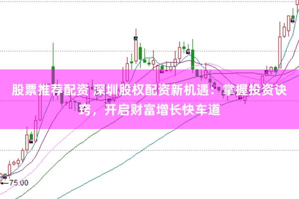 股票推荐配资 深圳股权配资新机遇：掌握投资诀窍，开启财富增长快车道