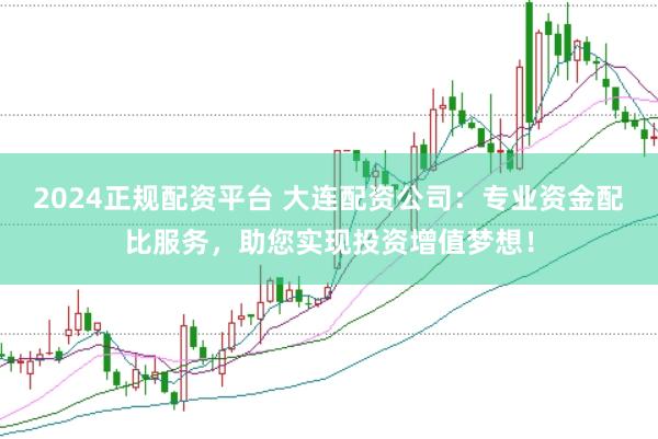 2024正规配资平台 大连配资公司：专业资金配比服务，助您实现投资增值梦想！