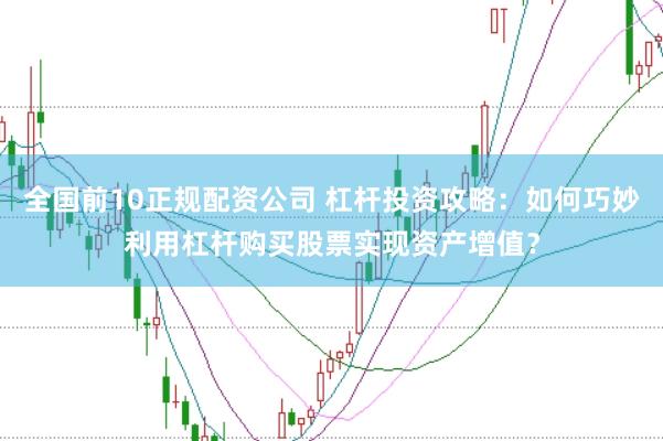 全国前10正规配资公司 杠杆投资攻略：如何巧妙利用杠杆购买股票实现资产增值？