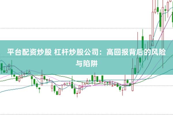 平台配资炒股 杠杆炒股公司：高回报背后的风险与陷阱