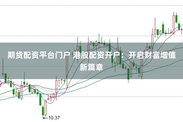 期货配资平台门户 港股配资开户：开启财富增值新篇章