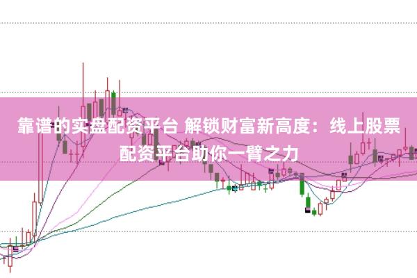 靠谱的实盘配资平台 解锁财富新高度：线上股票配资平台助你一臂之力