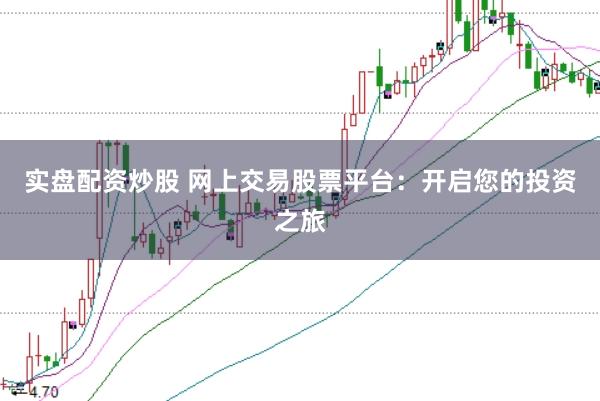 实盘配资炒股 网上交易股票平台：开启您的投资之旅